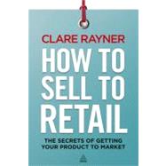 How to Sell to Retail : The Secrets of Getting Your Product to Market
