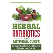 Herbal Antibiotics and Antiviral Cures: Use Organic Herbal Antivirals and Antibiotics to Cure and Protect Yourself