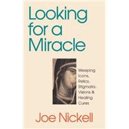 Looking for a Miracle Weeping Icons, Relics, Stigmata, Visions & Healing Cures