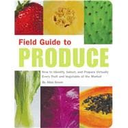 Field Guide to Produce How to Identify, Select, and Prepare Virtually Every Fruit and Vegetable at the Market