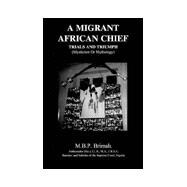 Migrant African Chief : Trials and Triumph (Mysticism or Mythology), the Inside Story: An Ex-Diplomat's Personal Account of His African Dynasty
