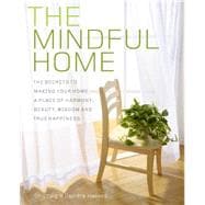 The Mindful Home The Secrets to Making Your Home a Place of Harmony, Beauty, Wisdom and True Happiness