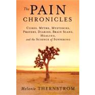 Pain Chronicles : Cures, Remedies, Spells, Prayers, Myths, Misconceptions, Brain Scans, and the Science of Suffering