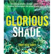 Glorious Shade Dazzling Plants, Design Ideas, and Proven Techniques for Your Shady Garden