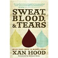Sweat, Blood, and Tears What God Uses to Make a Man