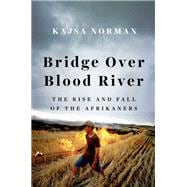 Bridge Over Blood River The Rise and Fall of the Afrikaners
