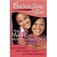 Chicken Soup for the Soul: The Magic of Mothers & Daughters 101 Inspirational and Entertaining Stories about That Special Bond