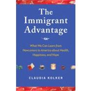The Immigrant Advantage What We Can Learn from Newcomers to America about Health, Happiness and Hope