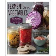 Ferment Your Vegetables A Fun and Flavorful Guide to Making Your Own Pickles, Kimchi, Kraut, and More