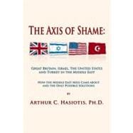 The Axis of Shame: Great Britain, Israel, the United States and Turkey in the Middle East: How the Middle East Mess Came About and the Only Possible Solution