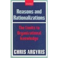 Reasons and Rationalizations The Limits to Organizational Knowledge