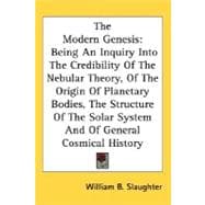 The Modern Genesis: Being An Inquiry Into The Credibility Of The Nebular Theory, Of The Origin Of Planetary Bodies, The Structure Of The Solar System And Of General Cosmi
