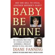 Baby Be Mine : The Shocking True Story of a Woman Who Murdered a Pregnant Mother to Steal Her Child