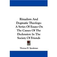Ritualism and Dogmatic Theology : A Series of Essays on the Causes of the Declension in the Society of Friends