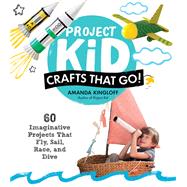 Project Kid: Crafts That Go! 60 Imaginative Projects That Fly, Sail, Race, and Dive