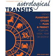 Astrological Transits The Beginner's Guide to Using Planetary Cycles to Plan and Predict Your Day, Week, Year (or Destiny)
