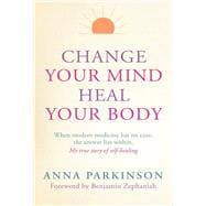 Change Your Mind, Heal Your Body When Modern Medicine Has No Cure The Answer Lies Within. My True Story of Self- Healing