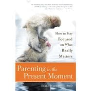 Parenting in the Present Moment How to Stay Focused on What Really Matters