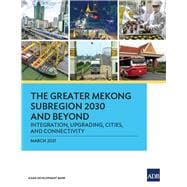 The Greater Mekong Subregion 2030 and Beyond Integration, Upgrading, Cities, and Connectivity