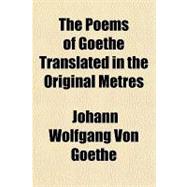 The Poems of Goethe Translated in the Original Metres