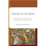 Teach Us to Pray The Lord’s Prayer, Catechesis, and Ritual Reform in the Sixteenth Century