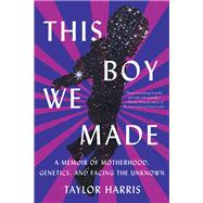 This Boy We Made A Memoir of Motherhood, Genetics, and Facing the Unknown