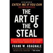 The Art of the Steal How to Protect Yourself and Your Business from Fraud, America's #1 Crime