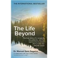 The Life Beyond The true story of a surgeon, his patients, and the supraconsciousness that proves the afterlife exists
