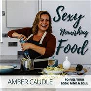 Sexy, Nourishing Food To Fuel Your Body, Mind & Soul
