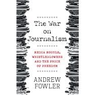 The War on Journalism Media Moguls, Whistleblowers and the Price of Freedom
