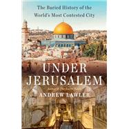 Under Jerusalem The Buried History of the World's Most Contested City