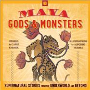 Maya Gods and Monsters Supernatural Stories from the Underworld and Beyond