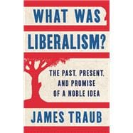 What Was Liberalism? The Past, Present, and Promise of a Noble Idea