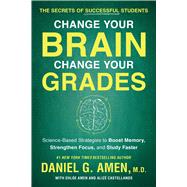 Change Your Brain, Change Your Grades The Secrets of Successful Students: Science-Based Strategies to Boost Memory, Strengthen Focus, and Study Faster