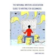 The National Writers Association Guide to Writing for Beginners A How-To Reference for Plot, Dialogue, Nonfiction, Internet Publishing, and More