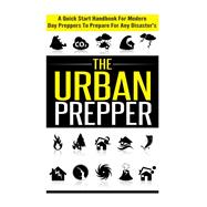 The Urban Prepper - A Quick Start Handbook for Modern Day Preppers to Prepare For Any Disasters