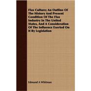 Flax Culture; An Outline Of The History And Present Condition Of The Flax Industry In The United States, And A Consideration Of The Influence Exerted On It By Legislation