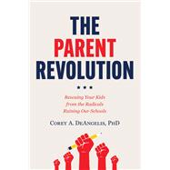 The Parent Revolution Rescuing Your Kids from the Radicals Ruining Our Schools
