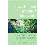 How Children Invented Humanity The Role of Development in Human Evolution,9780190066864
