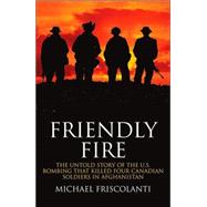 Friendly Fire : The Untold Story of the U. S. Bombing That Killed Four Canadian Soldiers in Afghanistan