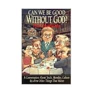 Can We Be Good Without God?: A Conversation About Truth, Morality, Culture & A Few Other Things That Matter
