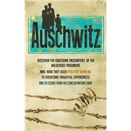 Auschwitz - Discover the Gruesome Encounters of the Holocaust Prisoners and How They Used Positive Thinking to Overcome Frightful Experiences and to Escape from the Concentration Cam
