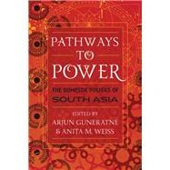 Pathways to Power The Domestic Politics of South Asia