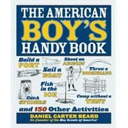 The American Boy's Handy Book Build a Fort, Sail a Boat, Shoot an Arrow, Throw a Boomerang, Catch Spiders, Fish in the Ice, Camp without a Tent and 150 Other Activities