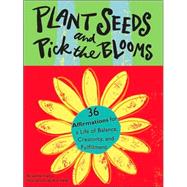 Plant Seeds And Pick The Blooms: 36 Seed Affirmations For A Life Of Balance, Creativity, And Fulfillment