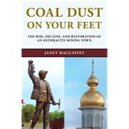 Coal Dust on Your Feet The Rise, Decline, and Restoration of an Anthracite Mining Town