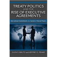 Treaty Politics and the Rise of Executive Agreements : International Commitments in a System of Shared Powers