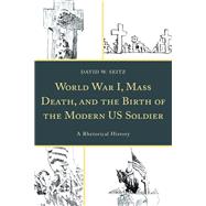 World War I, Mass Death, and the Birth of the Modern US Soldier A Rhetorical History
