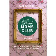 The Dead Moms Club A Memoir about Death, Grief, and Surviving the Mother of All Losses