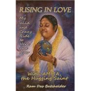Rising in Love My Wild and Crazy Ride to Here and Now, with Amma, the Hugging Saint